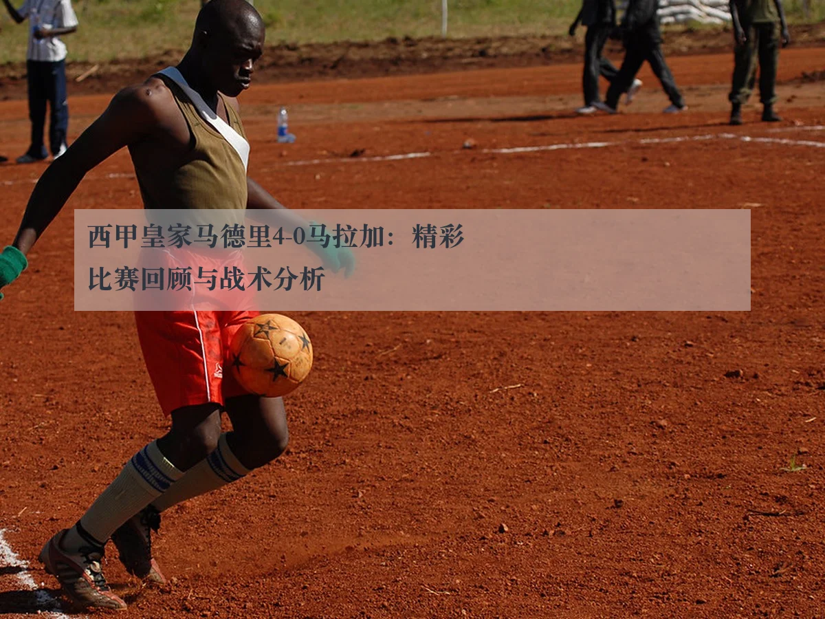 西甲皇家马德里4-0马拉加:精彩比赛回顾与战术分析